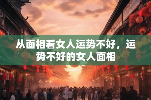 从面相看女人运势不好，运势不好的女人面相