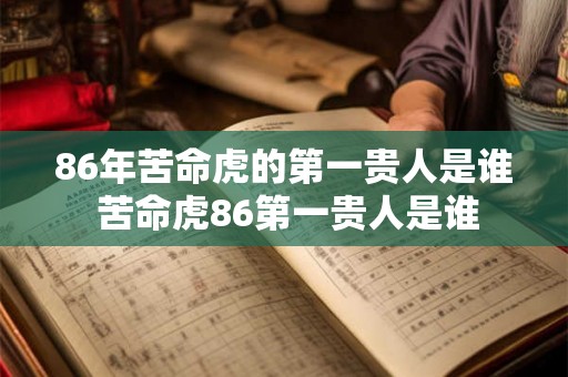 86年苦命虎的第一贵人是谁 苦命虎86第一贵人是谁 86年苦命虎的第一贵人是谁 苦命虎86第一贵人是谁