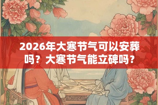 2026年大寒节气可以安葬吗？大寒节气能立碑吗？