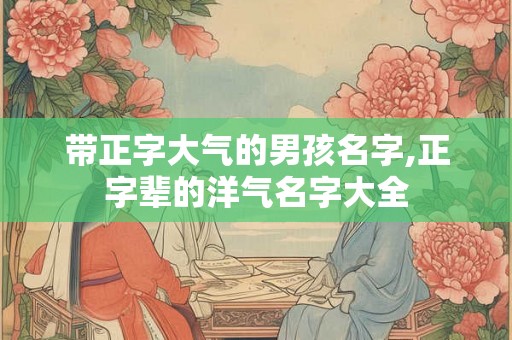 带正字大气的男孩名字,正字辈的洋气名字大全