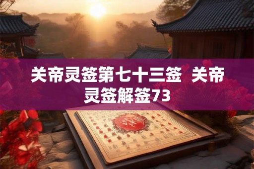 关帝灵签第七十三签  关帝灵签解签73