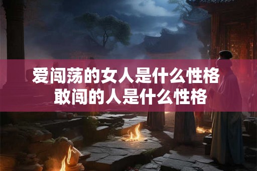 爱闯荡的女人是什么性格 敢闯的人是什么性格 爱闯荡的女人是什么性格 敢闯的人是什么性格