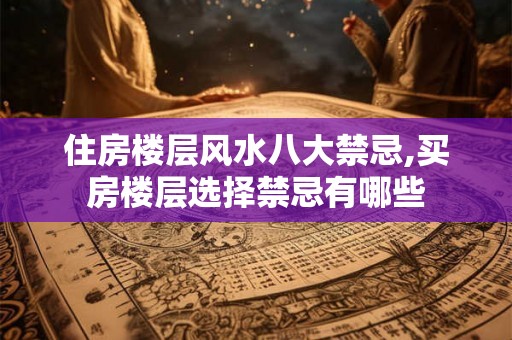 住房楼层风水八大禁忌,买房楼层选择禁忌有哪些 住房楼层风水八大禁忌,买房楼层选择禁忌有哪些