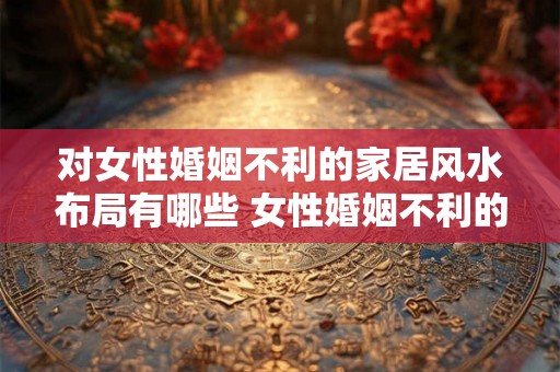 对女性婚姻不利的家居风水布局有哪些 女性婚姻不利的家居风水有哪些