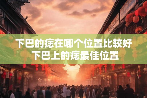 下巴的痣在哪个位置比较好 下巴上的痣最佳位置