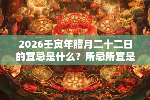 2026壬寅年腊月二十二日的宜忌是什么？所忌所宜是什么？