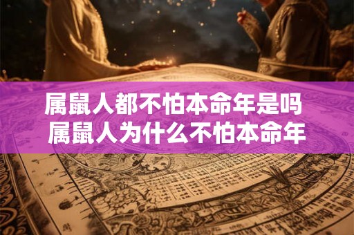 属鼠人都不怕本命年是吗 属鼠人为什么不怕本命年 属鼠人都不怕本命年是吗 属鼠人为什么不怕本命年