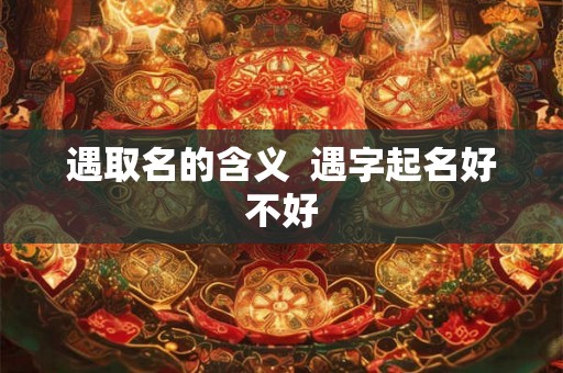 遇取名的含义  遇字起名好不好