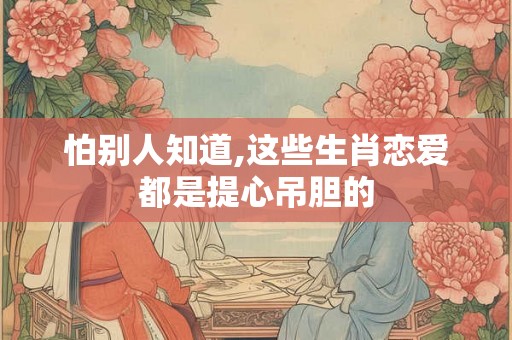 怕别人知道,这些生肖恋爱都是提心吊胆的