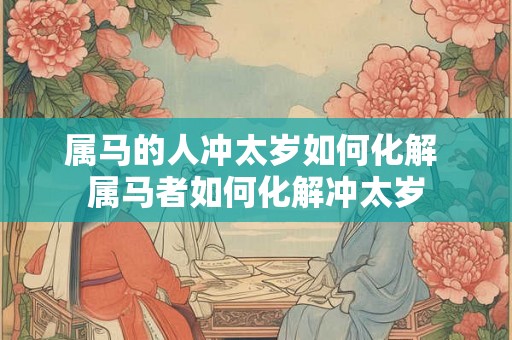 属马的人冲太岁如何化解 属马者如何化解冲太岁