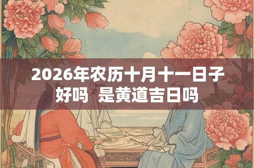 2026年农历十月十一日子好吗  是黄道吉日吗