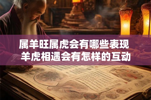 属羊旺属虎会有哪些表现 羊虎相遇会有怎样的互动