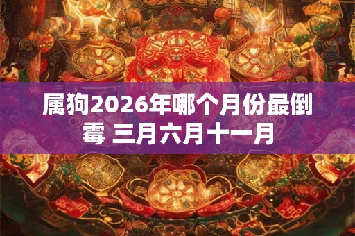 属狗2026年哪个月份最倒霉 三月六月十一月