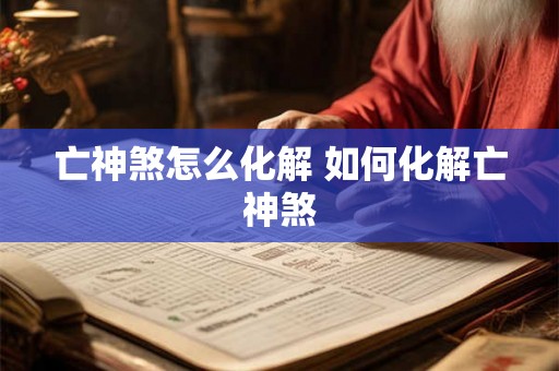 亡神煞怎么化解 如何化解亡神煞 亡神煞怎么化解 如何化解亡神煞