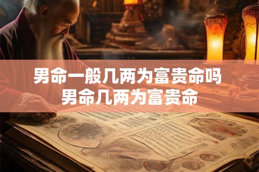 男命一般几两为富贵命吗 男命几两为富贵命