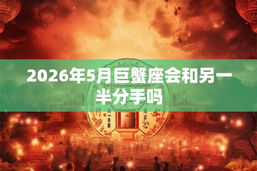 2026年5月巨蟹座会和另一半分手吗