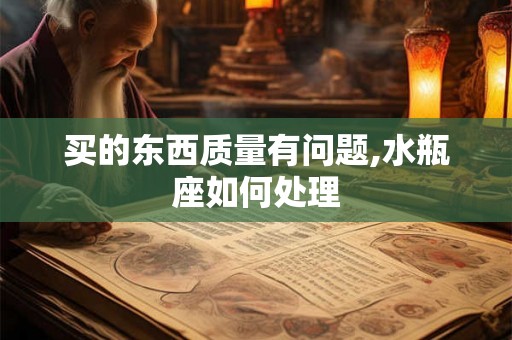 买的东西质量有问题,水瓶座如何处理