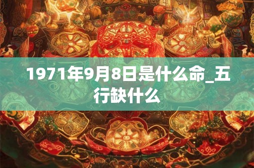 1971年9月8日是什么命_五行缺什么 1971年9月8日是什么命_五行缺什么