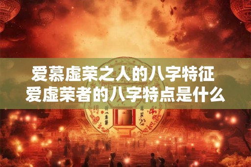 爱慕虚荣之人的八字特征 爱虚荣者的八字特点是什么 爱慕虚荣之人的八字特征 爱虚荣者的八字特点是什么