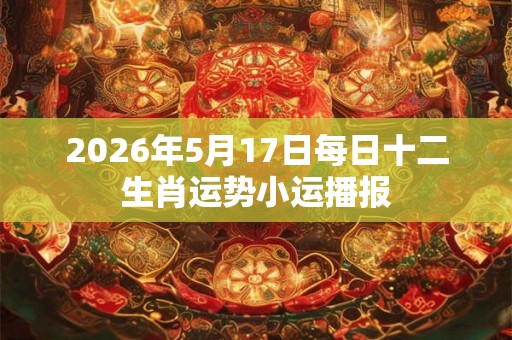 2026年5月17日每日十二生肖运势小运播报