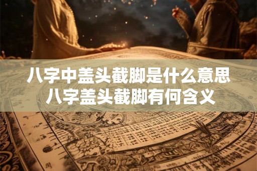 八字中盖头截脚是什么意思 八字盖头截脚有何含义