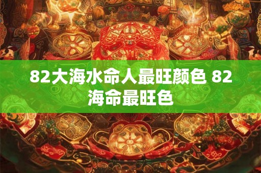 82大海水命人最旺颜色 82海命最旺色