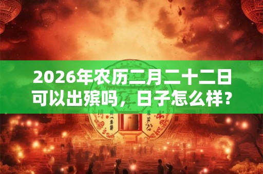 2026年农历二月二十二日可以出殡吗，日子怎么样？