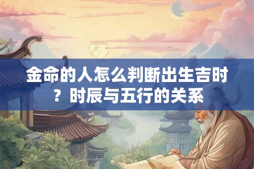金命的人怎么判断出生吉时？时辰与五行的关系