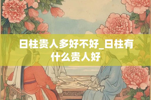 日柱贵人多好不好_日柱有什么贵人好