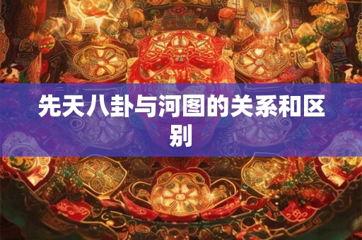 先天八卦与河图的关系和区别 先天八卦与河图的关系和区别