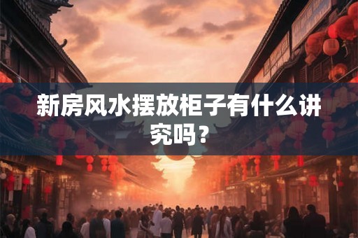 新房风水摆放柜子有什么讲究吗？