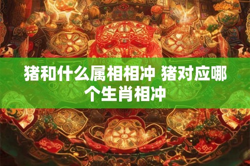 猪和什么属相相冲 猪对应哪个生肖相冲