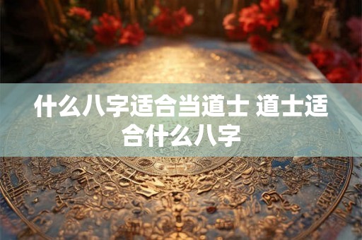 什么八字适合当道士 道士适合什么八字