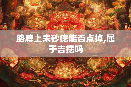 胳膊上朱砂痣能否点掉,属于吉痣吗
