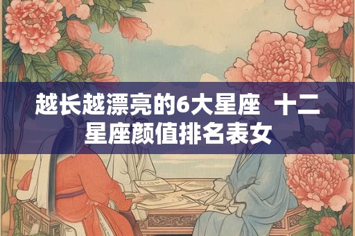 越长越漂亮的6大星座  十二星座颜值排名表女