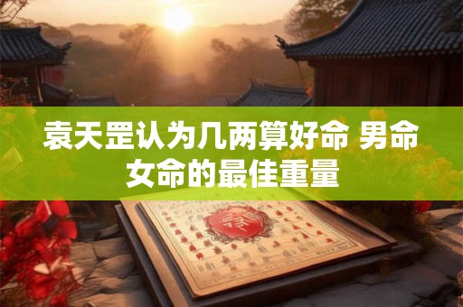 袁天罡认为几两算好命 男命女命的最佳重量