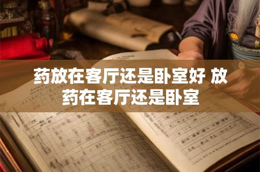 药放在客厅还是卧室好 放药在客厅还是卧室 药放在客厅还是卧室好 放药在客厅还是卧室