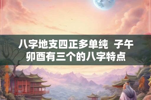 八字地支四正多单纯  子午卯酉有三个的八字特点