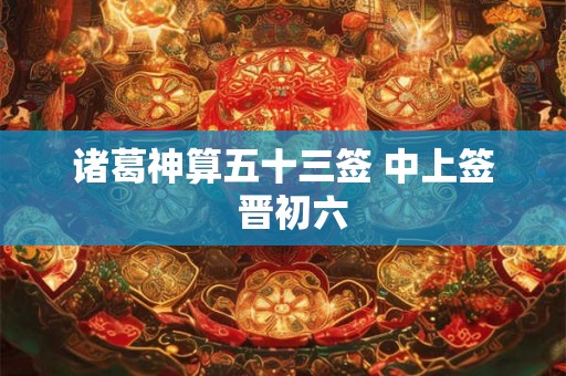 诸葛神算五十三签 中上签  晋初六