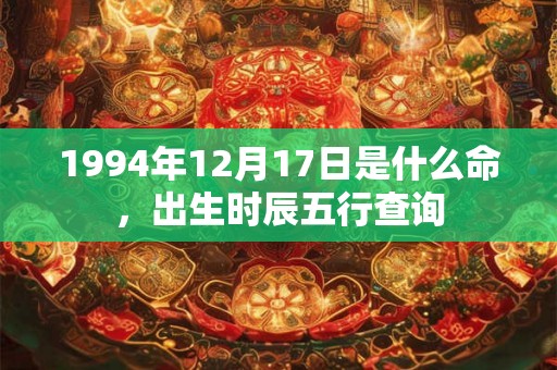 1994年12月17日是什么命，出生时辰五行查询