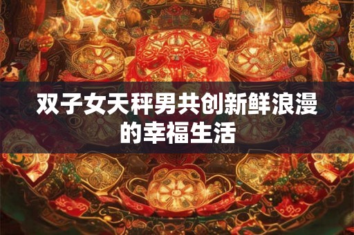 双子女天秤男共创新鲜浪漫的幸福生活