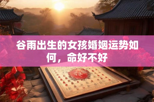 谷雨出生的女孩婚姻运势如何,命好不好 谷雨出生的女孩婚姻运势如何,命好不好