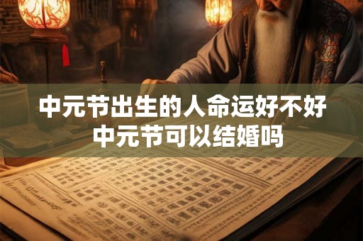 中元节出生的人命运好不好  中元节可以结婚吗