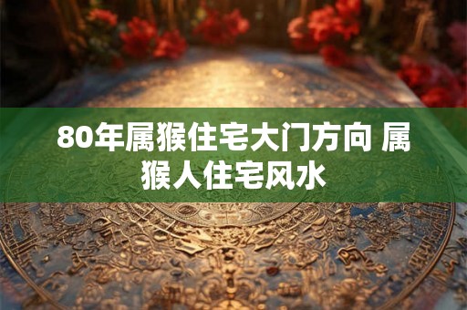 80年属猴住宅大门方向 属猴人住宅风水 80年属猴住宅大门方向 属猴人住宅风水