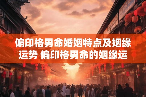 偏印格男命婚姻特点及姻缘运势 偏印格男命的姻缘运势如何