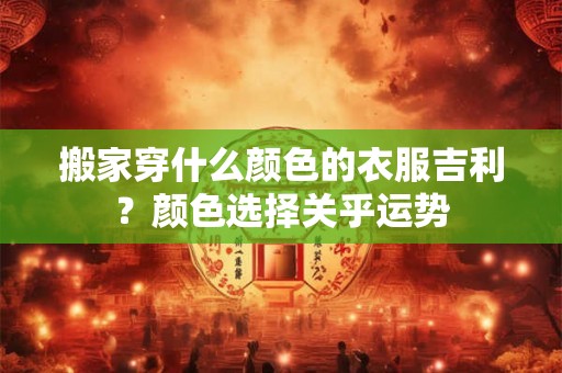 搬家穿什么颜色的衣服吉利？颜色选择关乎运势