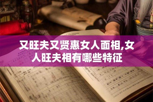 又旺夫又贤惠女人面相,女人旺夫相有哪些特征