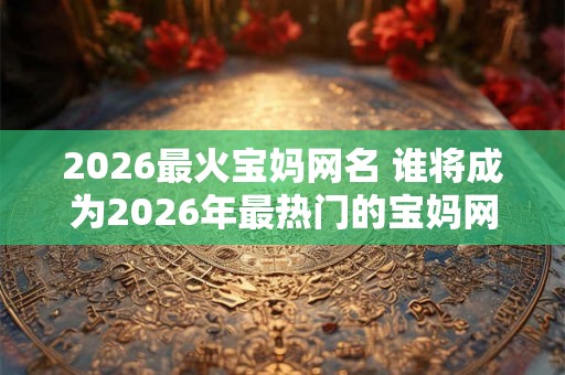 2026最火宝妈网名 谁将成为2026年最热门的宝妈网名