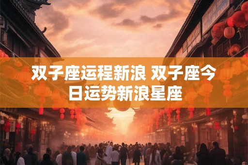 双子座运程新浪 双子座今日运势新浪星座