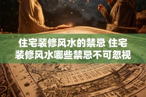 住宅装修风水的禁忌 住宅装修风水哪些禁忌不可忽视
